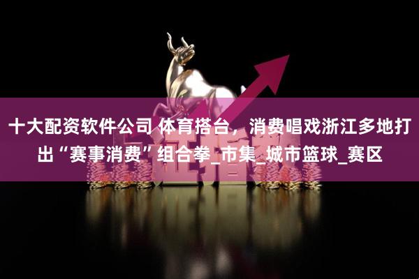 十大配资软件公司 体育搭台，消费唱戏浙江多地打出“赛事消费”组合拳_市集_城市篮球_赛区