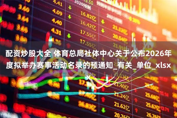 配资炒股大全 体育总局社体中心关于公布2026年度拟举办赛事活动名录的预通知_有关_单位_xlsx