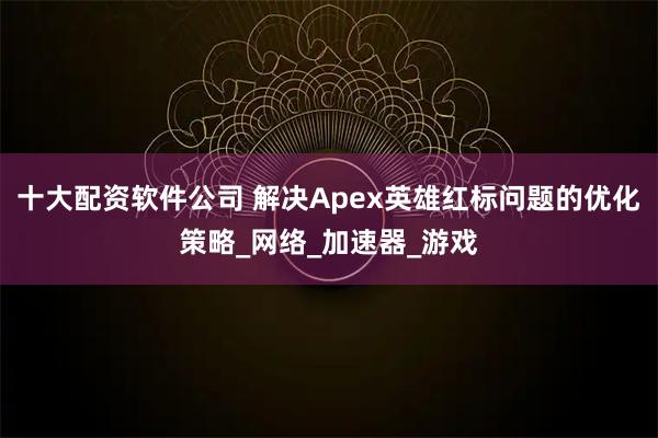 十大配资软件公司 解决Apex英雄红标问题的优化策略_网络_加速器_游戏