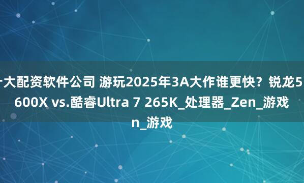 十大配资软件公司 游玩2025年3A大作谁更快？锐龙5 9600X vs.酷睿Ultra 7 265K_处理器_Zen_游戏