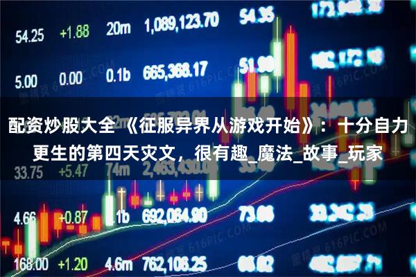 配资炒股大全 《征服异界从游戏开始》：十分自力更生的第四天灾文，很有趣_魔法_故事_玩家