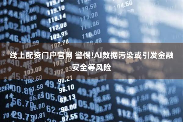线上配资门户官网 警惕!AI数据污染或引发金融安全等风险