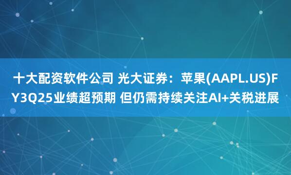 十大配资软件公司 光大证券：苹果(AAPL.US)FY3Q25业绩超预期 但仍需持续关注AI+关税进展