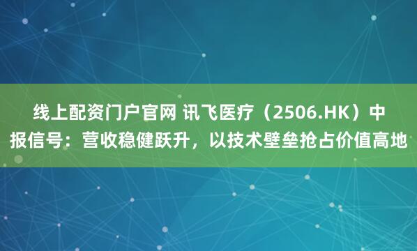 线上配资门户官网 讯飞医疗（2506.HK）中报信号：营收稳健跃升，以技术壁垒抢占价值高地