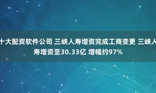 十大配资软件公司 三峡人寿增资完成工商变更 三峡人寿增资至30.33亿 增幅约97%