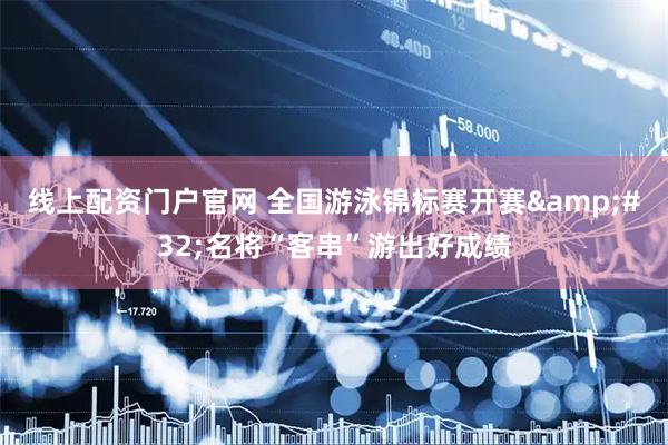 线上配资门户官网 全国游泳锦标赛开赛&#32;名将“客串”游出好成绩