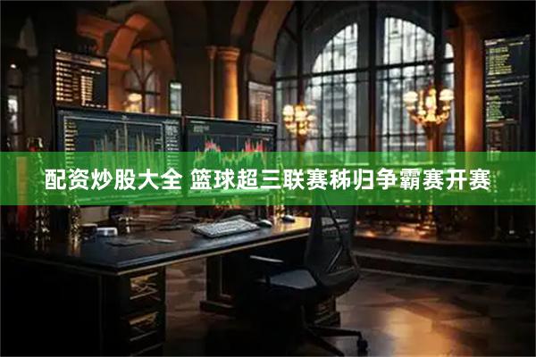 配资炒股大全 篮球超三联赛秭归争霸赛开赛
