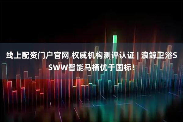 线上配资门户官网 权威机构测评认证 | 浪鲸卫浴SSWW智能马桶优于国标！