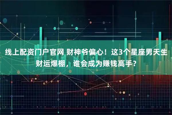 线上配资门户官网 财神爷偏心！这3个星座男天生财运爆棚，谁会成为赚钱高手？