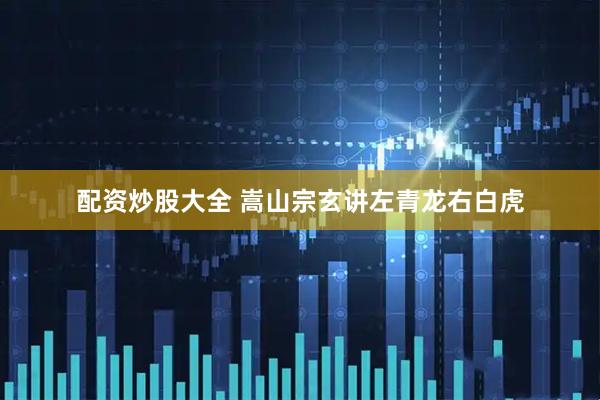 配资炒股大全 嵩山宗玄讲左青龙右白虎