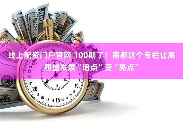 线上配资门户官网 100期了！南都这个专栏让高质量发展“堵点”变“亮点”