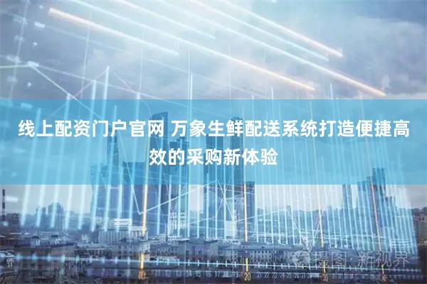 线上配资门户官网 万象生鲜配送系统打造便捷高效的采购新体验
