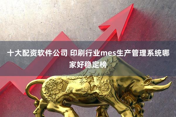 十大配资软件公司 印刷行业mes生产管理系统哪家好稳定榜