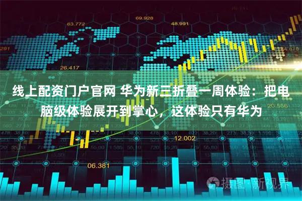 线上配资门户官网 华为新三折叠一周体验：把电脑级体验展开到掌心，这体验只有华为