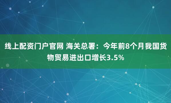 线上配资门户官网 海关总署：今年前8个月我国货物贸易进出口增长3.5%
