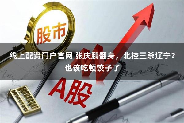 线上配资门户官网 张庆鹏翻身，北控三杀辽宁？也该吃顿饺子了