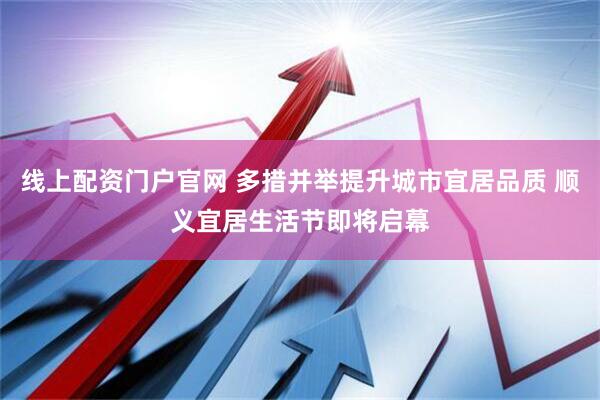 线上配资门户官网 多措并举提升城市宜居品质 顺义宜居生活节即将启幕