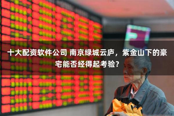 十大配资软件公司 南京绿城云庐，紫金山下的豪宅能否经得起考验？