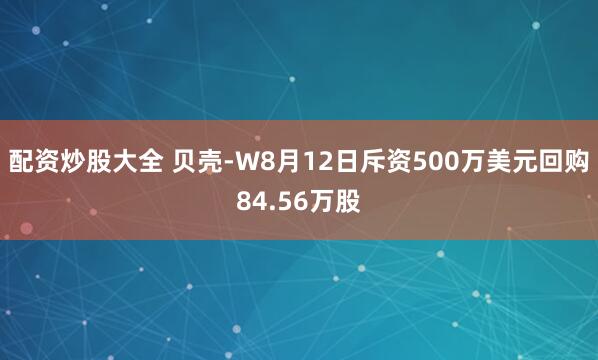 配资炒股大全 贝壳-W8月12日斥资500万美元回购84.56万股
