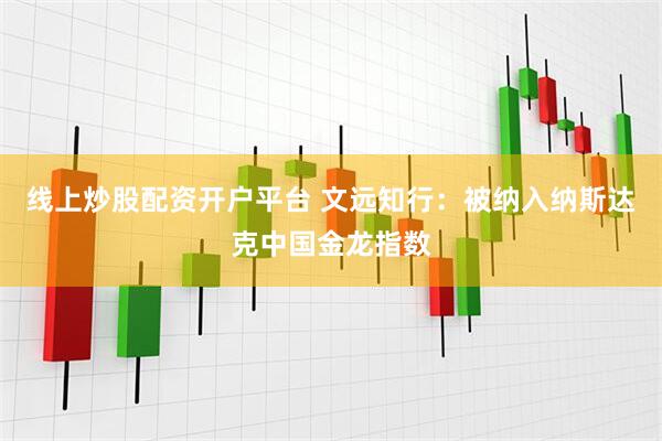 线上炒股配资开户平台 文远知行：被纳入纳斯达克中国金龙指数