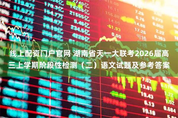 线上配资门户官网 湖南省天一大联考2026届高三上学期阶段性检测（二）语文试题及参考答案