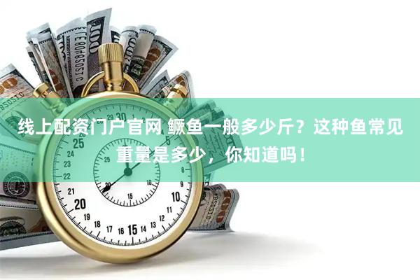 线上配资门户官网 鳜鱼一般多少斤？这种鱼常见重量是多少，你知道吗！
