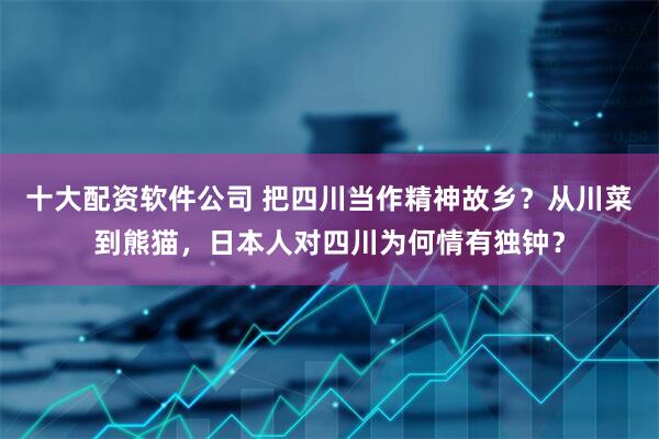 十大配资软件公司 把四川当作精神故乡？从川菜到熊猫，日本人对四川为何情有独钟？